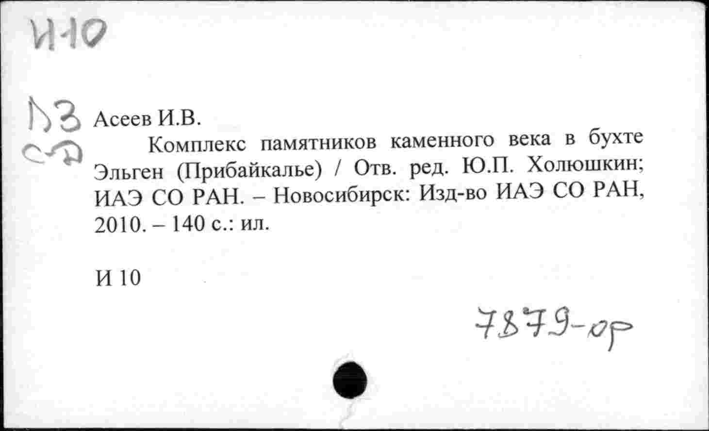 ﻿Асеев И.В.
Комплекс памятников каменного века в бухте Эльген (Прибайкалье) / Отв. ред. Ю.П. Холюшкин, ИАЭ СО РАН. - Новосибирск: Изд-во ИАЭ СО РАН, 2010.- 140 с.: ил.
И 10